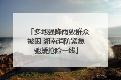 多地强降雨致群众被困 湖南消防紧急驰援抢险一线